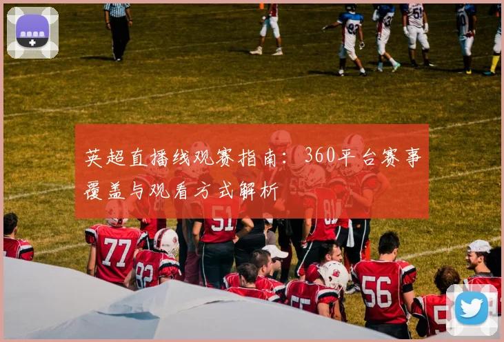 英超直播线观赛指南：360平台赛事覆盖与观看方式解析