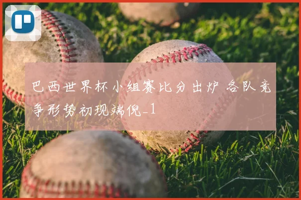 巴西世界杯小组赛比分出炉 各队竞争形势初现端倪_1