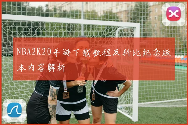 NBA2K20手游下载教程及科比纪念版本内容解析