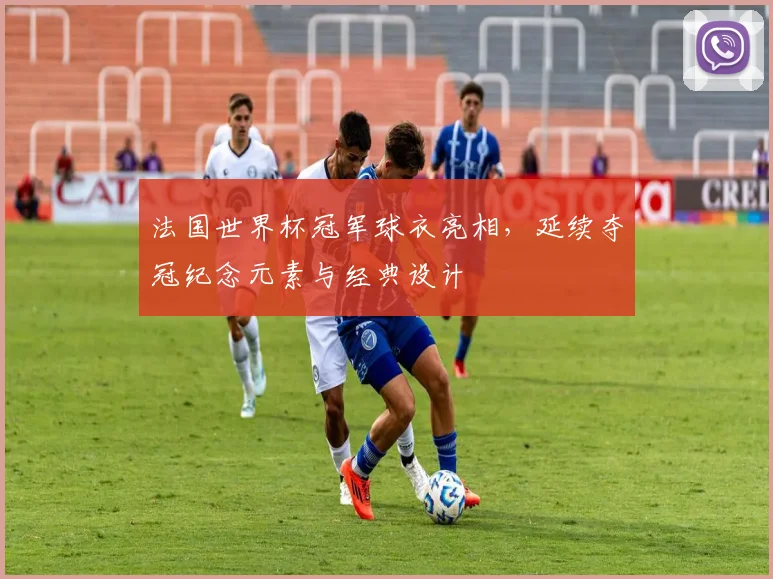 法国世界杯冠军球衣亮相，延续夺冠纪念元素与经典设计