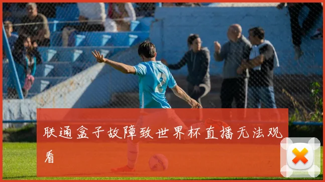 联通盒子故障致世界杯直播无法观看