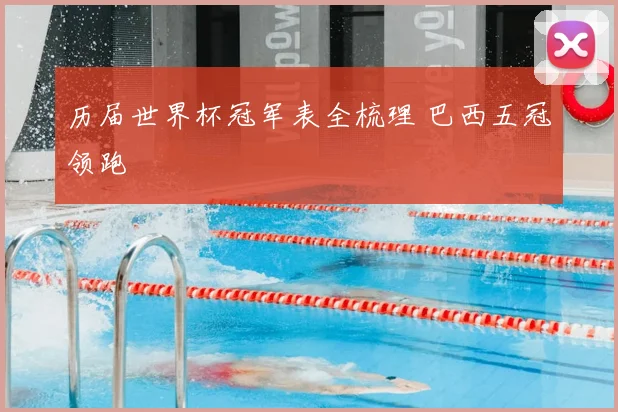 历届世界杯冠军表全梳理 巴西五冠领跑