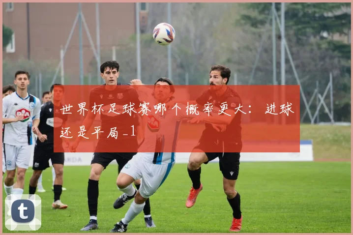 世界杯足球赛哪个概率更大:进球还是平局_1