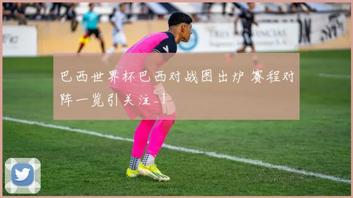 巴西世界杯巴西对战图出炉 赛程对阵一览引关注_1