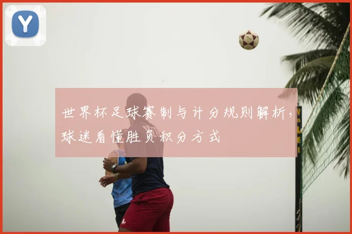 世界杯足球赛制与计分规则解析,球迷看懂胜负积分方式