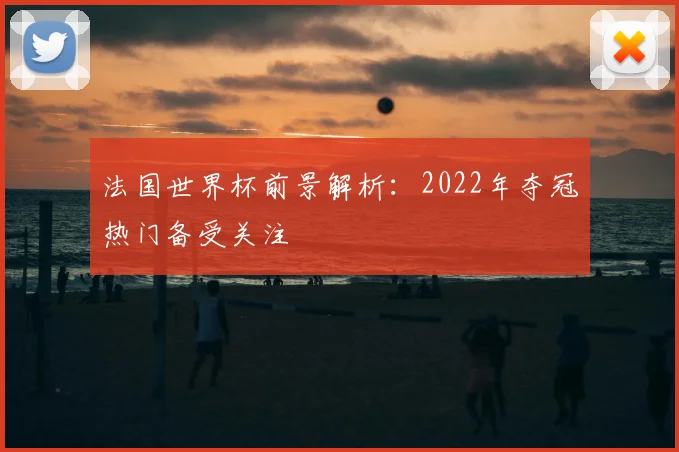法国世界杯前景解析：2022年夺冠热门备受关注