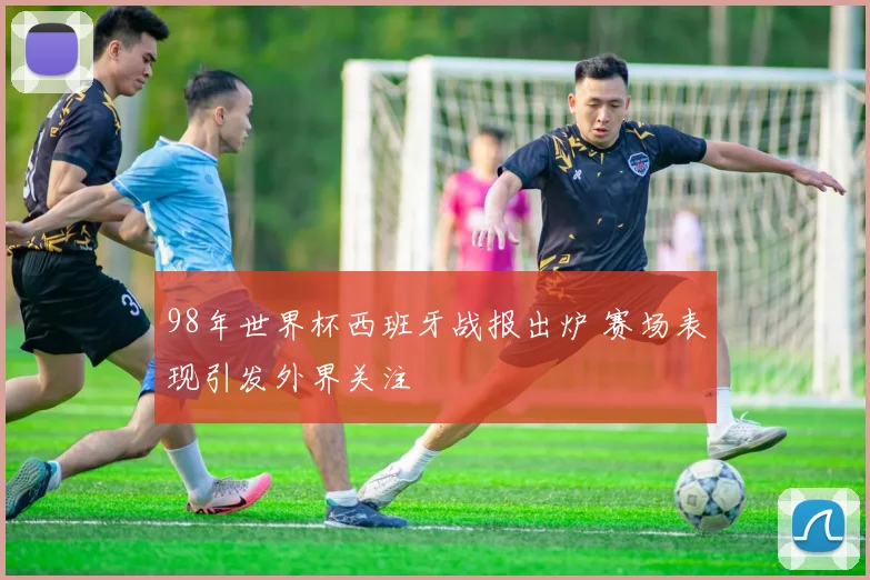 98年世界杯西班牙战报出炉 赛场表现引发外界关注