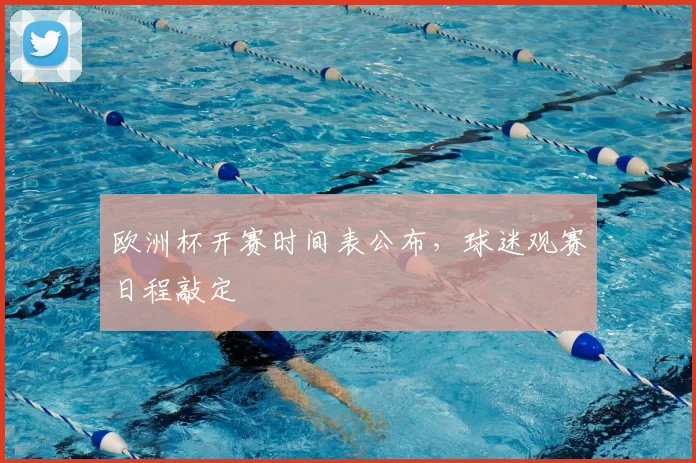 欧洲杯开赛时间表公布,球迷观赛日程敲定