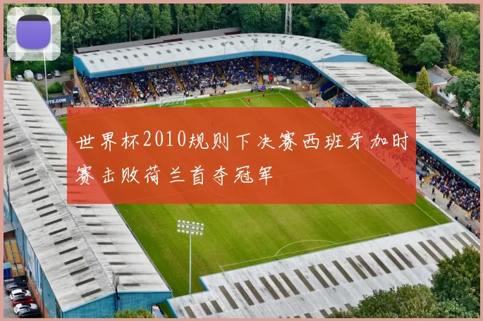 世界杯2010规则下决赛西班牙加时赛击败荷兰首夺冠军