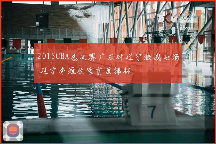 2015CBA总决赛广东对辽宁激战七场 辽宁夺冠收官首度捧杯