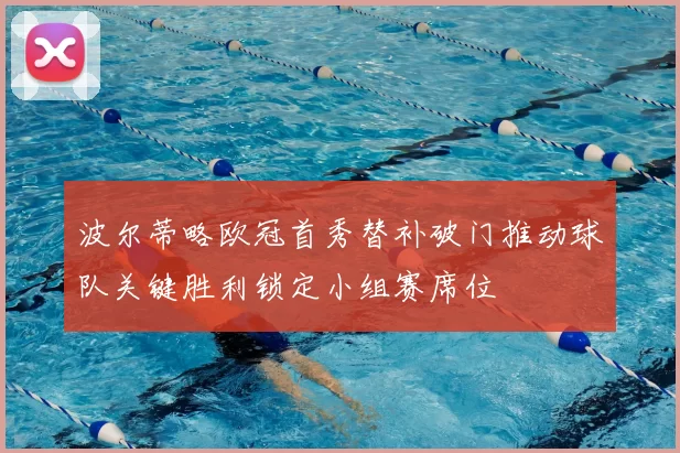 波尔蒂略欧冠首秀替补破门推动球队关键胜利锁定小组赛席位