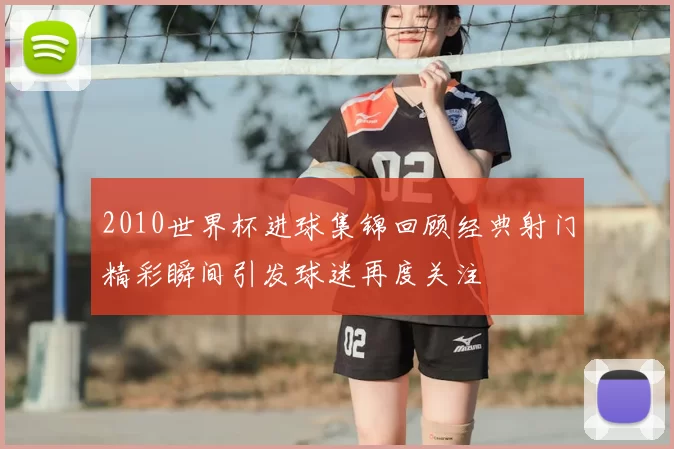 2010世界杯进球集锦回顾经典射门精彩瞬间引发球迷再度关注