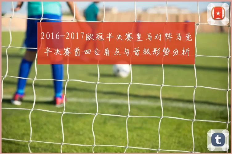 2016-2017欧冠半决赛皇马对阵马竞 半决赛首回合看点与晋级形势分析