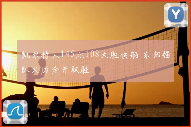 凯尔特人145比108大胜快船 东部强队火力全开取胜