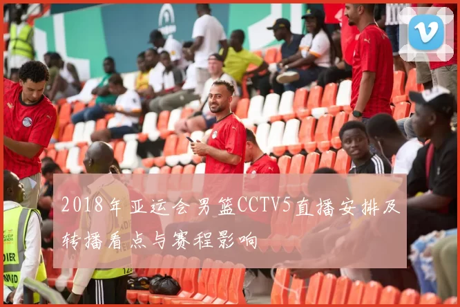 2018年亚运会男篮CCTV5直播安排及转播看点与赛程影响