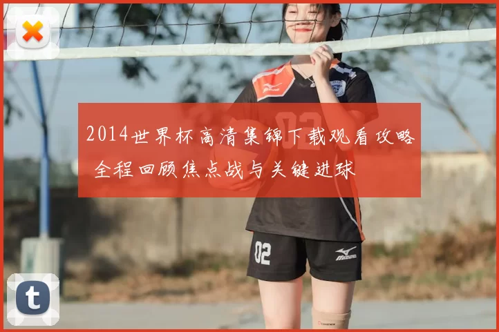 2014世界杯高清集锦下载观看攻略 全程回顾焦点战与关键进球