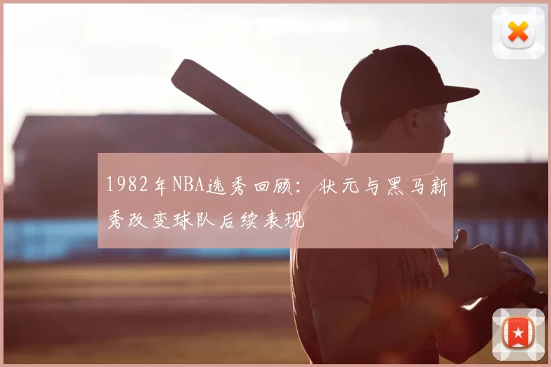 1982年NBA选秀回顾：状元与黑马新秀改变球队后续表现