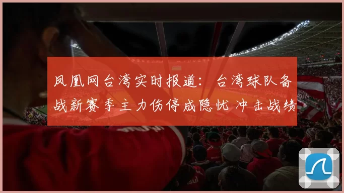 凤凰网台湾实时报道：台湾球队备战新赛季主力伤停成隐忧 冲击战绩受关注