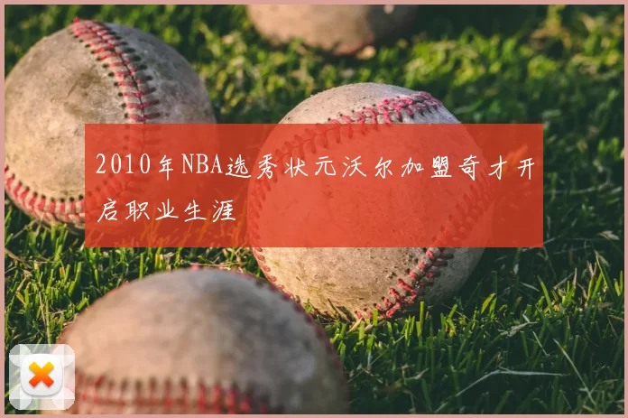 2010年NBA选秀状元沃尔加盟奇才开启职业生涯