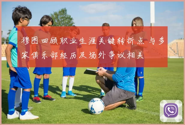 穆图回顾职业生涯关键转折点 与多家俱乐部经历及场外争议相关
