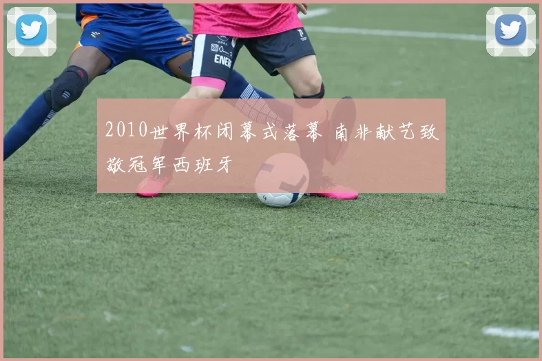 2010世界杯闭幕式落幕 南非献艺致敬冠军西班牙
