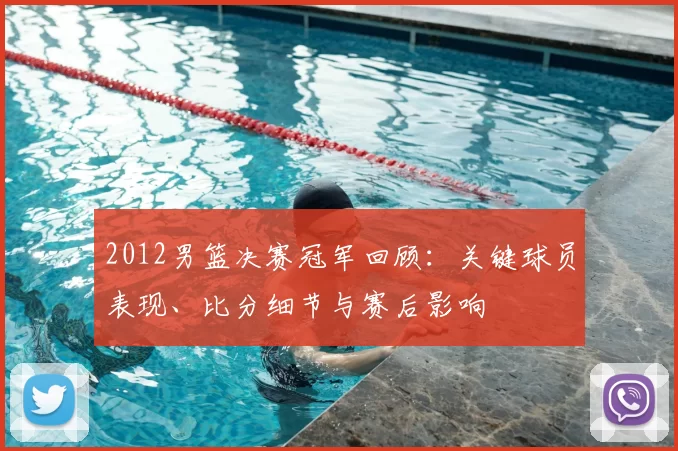 2012男篮决赛冠军回顾：关键球员表现、比分细节与赛后影响