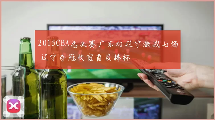 2015CBA总决赛广东对辽宁激战七场 辽宁夺冠收官首度捧杯