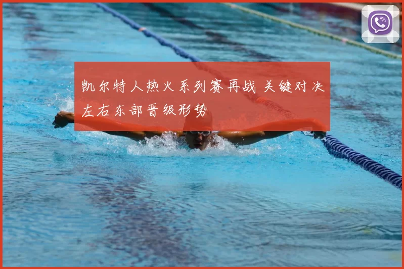 凯尔特人热火系列赛再战 关键对决左右东部晋级形势