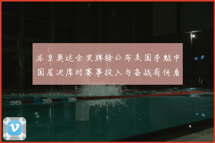 东京奥运会奖牌榜公布美国夺魁中国居次席对赛事投入与备战有何看点