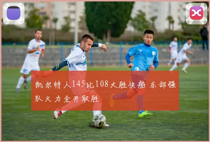 凯尔特人145比108大胜快船 东部强队火力全开取胜