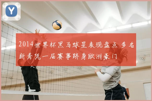 2014世界杯黑马球星表现盘点 多名新秀凭一届赛事跻身欧洲豪门