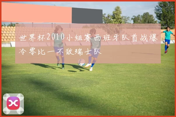 世界杯2010小组赛西班牙队首战爆冷零比一不敌瑞士队