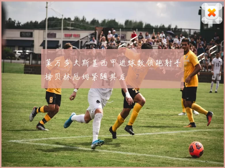 莱万多夫斯基西甲进球数领跑射手榜贝林厄姆紧随其后