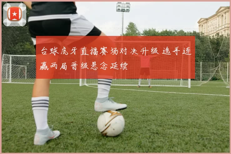 台球虎牙直播赛场对决升级 选手连赢两局晋级悬念延续