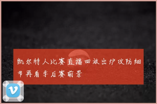 凯尔特人比赛直播回放出炉攻防细节再看季后赛前景