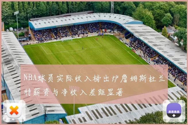 NBA球员实际收入榜出炉詹姆斯杜兰特薪资与净收入差距显著