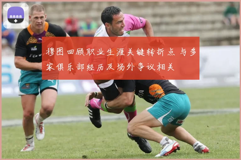穆图回顾职业生涯关键转折点 与多家俱乐部经历及场外争议相关