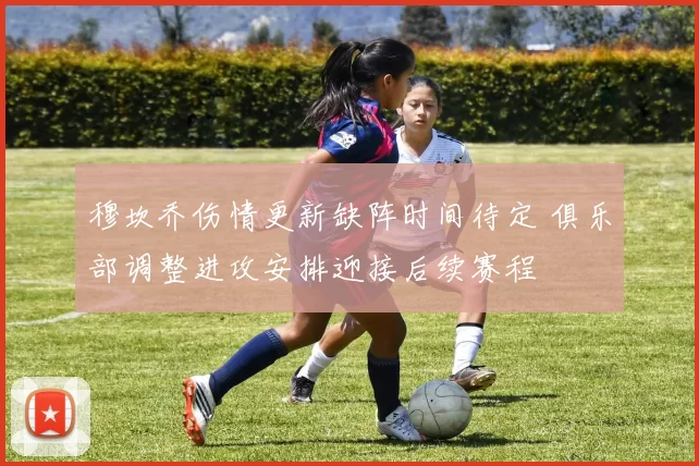 穆坎乔伤情更新缺阵时间待定 俱乐部调整进攻安排迎接后续赛程