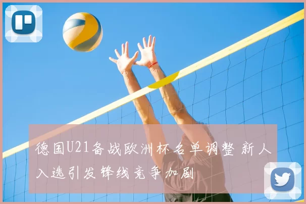 德国U21备战欧洲杯名单调整 新人入选引发锋线竞争加剧