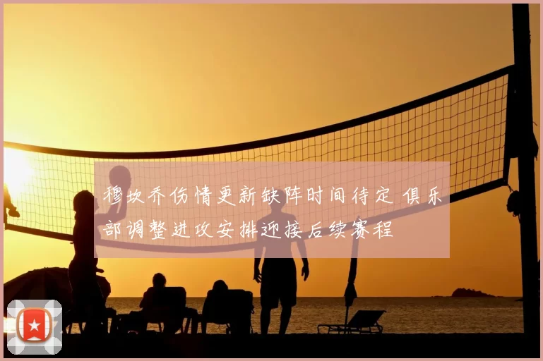 穆坎乔伤情更新缺阵时间待定 俱乐部调整进攻安排迎接后续赛程