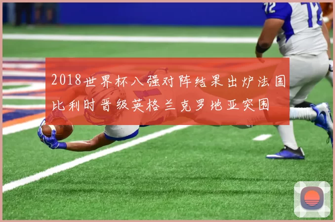 2018世界杯八强对阵结果出炉法国比利时晋级英格兰克罗地亚突围