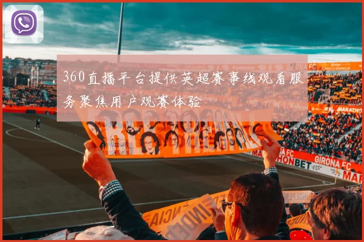 360直播平台提供英超赛事线观看服务聚焦用户观赛体验