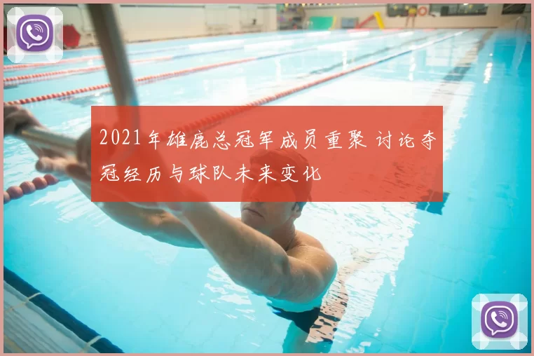 2021年雄鹿总冠军成员重聚 讨论夺冠经历与球队未来变化