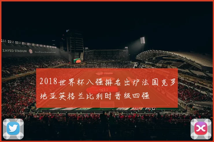 2018世界杯八强排名出炉法国克罗地亚英格兰比利时晋级四强