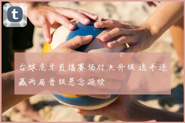 台球虎牙直播赛场对决升级 选手连赢两局晋级悬念延续