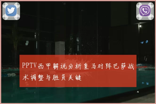 PPTV西甲解说分析皇马对阵巴萨战术调整与胜负关键