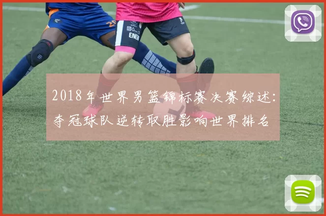 2018年世界男篮锦标赛决赛综述：夺冠球队逆转取胜影响世界排名