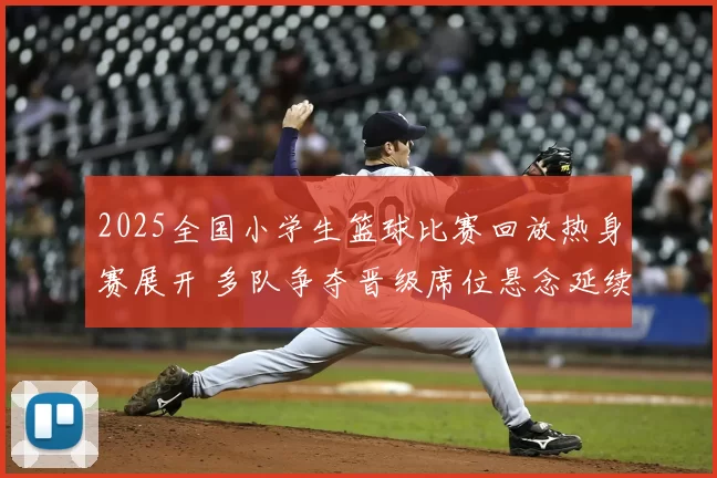 2025全国小学生篮球比赛回放热身赛展开 多队争夺晋级席位悬念延续