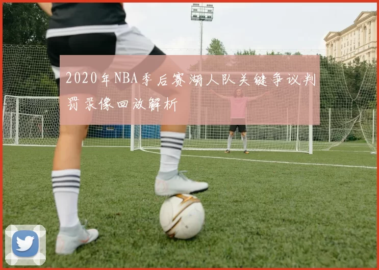 2020年NBA季后赛湖人队关键争议判罚录像回放解析