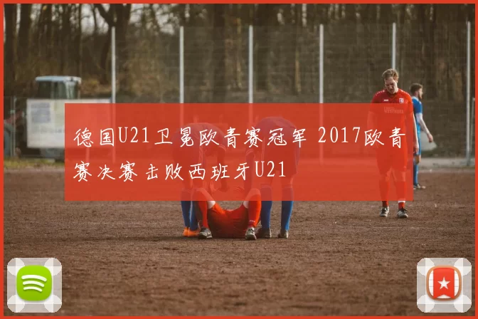 德国U21卫冕欧青赛冠军 2017欧青赛决赛击败西班牙U21